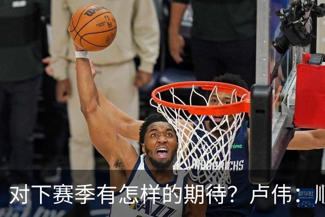 对下赛季有怎样的期待？卢伟：顺其自然 我们还有很大提升空间