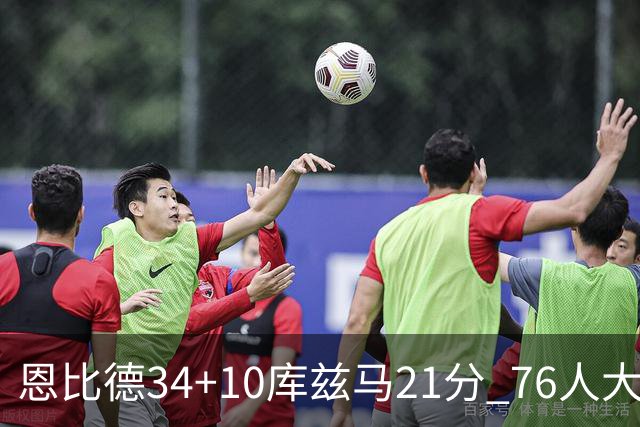 恩比德34+10库兹马21分 76人大胜送奇才五连败