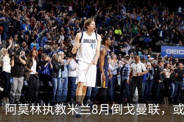 阿莫林执教米兰8月倒戈曼联，或为拉爵省千万！曼联锁定1.3亿收入