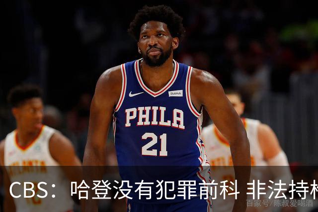 CBS：哈登没有犯罪前科 非法持枪在得州最高可判处一年监禁